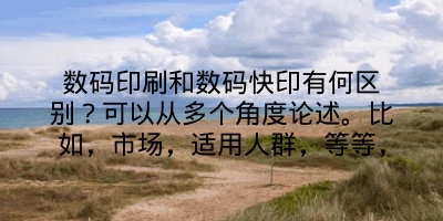 数码印刷和数码快印有何区别？可以从多个角度论述。比如，市场，适用人群，等等，