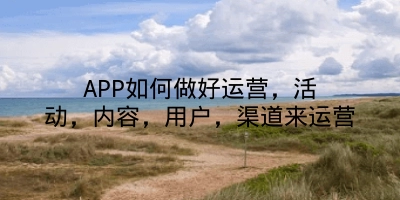 APP如何做好运营，活动，内容，用户，渠道来运营