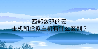 西部数码的云主机和虚拟主机有什么区别？