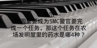 摩尔庄园里要成为SMC警官要完成一个任务，那这个任务在农场发明屋里的药水是哪4种？