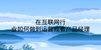 在互联网行业如何做到运营或者产品经理