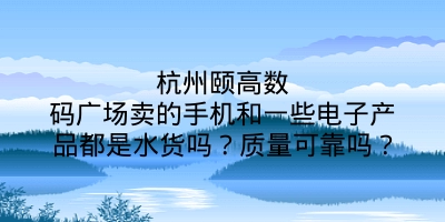 杭州颐高数码广场卖的手机和一些电子产品都是水货吗？质量可靠吗？