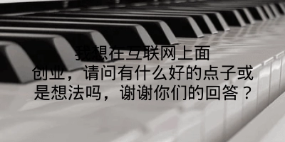 我想在互联网上面创业，请问有什么好的点子或是想法吗，谢谢你们的回答？