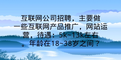 互联网公司招聘，主要做一些互联网产品推广，网站运营，待遇：5k~13k左右。年龄在18~38岁之间？