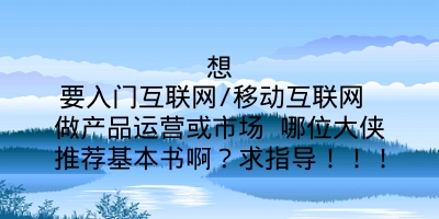 想要入门互联网/移动互联网 做产品运营或市场 哪位大侠推荐基本书啊？求指导！！！