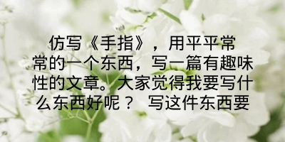 仿写《手指》，用平平常常的一个东西，写一篇有趣味性的文章。大家觉得我要写什么东西好呢？ 写这件东西要