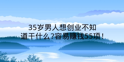 35岁男人想创业不知道干什么?容易赚钱55项!