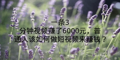 一条3分钟视频赚了6000元，普通人该如何做短视频来赚钱？