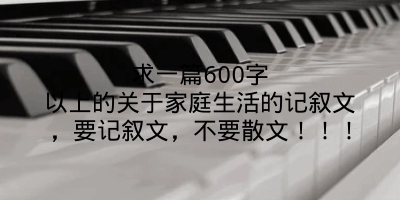 求一篇600字以上的关于家庭生活的记叙文，要记叙文，不要散文！！！