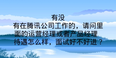 有没有在腾讯公司工作的，请问里面的运营经理或者产品经理 待遇怎么样，面试好不好进？