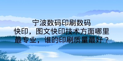 宁波数码印刷数码快印，图文快印技术方面哪里最专业，谁的印刷质量最好？