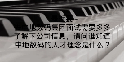 最近要去中地数码集团面试需要多多了解下公司信息，请问谁知道中地数码的人才理念是什么？