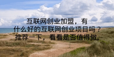 互联网创业加盟，有什么好的互联网创业项目吗？推荐一下，看看是否值得做。