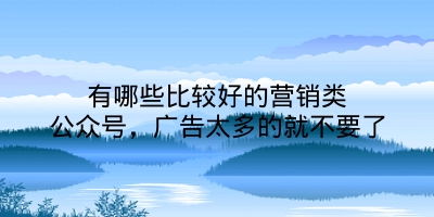 有哪些比较好的营销类公众号，广告太多的就不要了