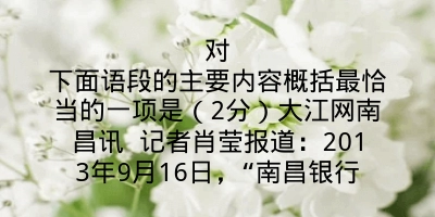 对下面语段的主要内容概括最恰当的一项是（2分）大江网南昌讯 记者肖莹报道：2013年9月16日，“南昌银行