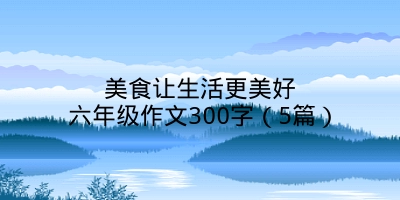 美食让生活更美好六年级作文300字（5篇）