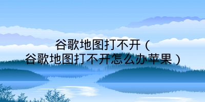 谷歌地图打不开（谷歌地图打不开怎么办苹果）