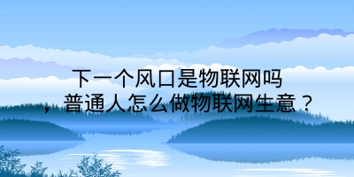 下一个风口是物联网吗，普通人怎么做物联网生意？