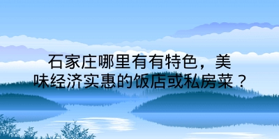 石家庄哪里有有特色，美味经济实惠的饭店或私房菜？