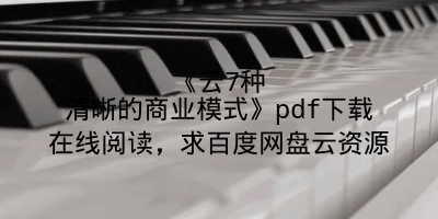 《云7种清晰的商业模式》pdf下载在线阅读，求百度网盘云资源