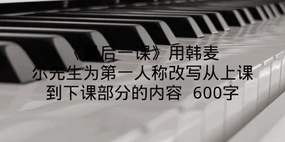 《最后一课》用韩麦尔先生为第一人称改写从上课到下课部分的内容 600字