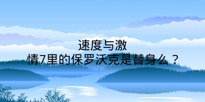 速度与激情7里的保罗沃克是替身么？