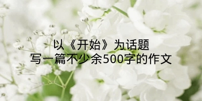 以《开始》为话题写一篇不少余500字的作文