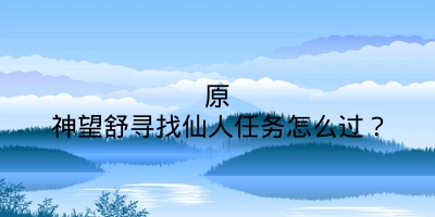 原神望舒寻找仙人任务怎么过？