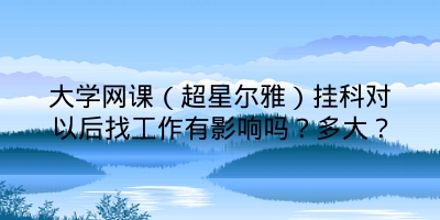 大学网课（超星尔雅）挂科对以后找工作有影响吗？多大？