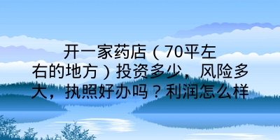 开一家药店（70平左右的地方）投资多少，风险多大，执照好办吗？利润怎么样