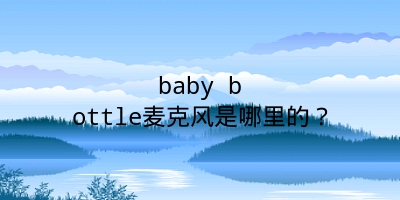 baby bottle麦克风是哪里的？