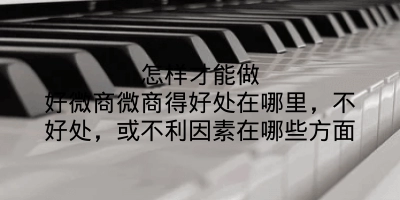 怎样才能做好微商微商得好处在哪里，不好处，或不利因素在哪些方面