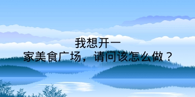 我想开一家美食广场，请问该怎么做？