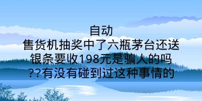 自动售货机抽奖中了六瓶茅台还送银条要收198元是骗人的吗??有没有碰到过这种事情的