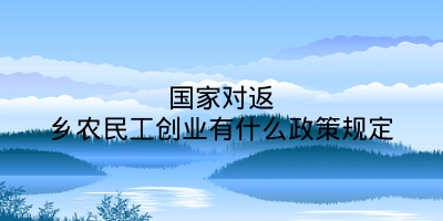 国家对返乡农民工创业有什么政策规定