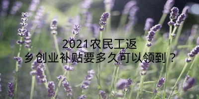 2021农民工返乡创业补贴要多久可以领到？