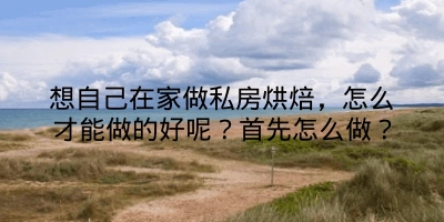 想自己在家做私房烘焙，怎么才能做的好呢？首先怎么做？