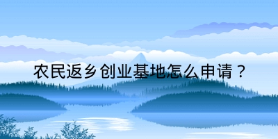 农民返乡创业基地怎么申请？