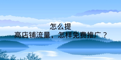 怎么提高店铺流量，怎样免费推广？