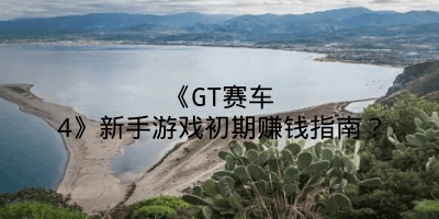 《GT赛车4》新手游戏初期赚钱指南？