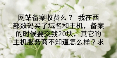 网站备案收费么？ 我在西部数码买了域名和主机，备案的时候要交我20块，其它的主机服务商不知道怎么样？求