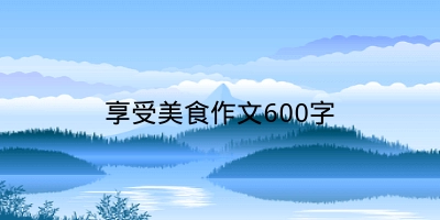 享受美食作文600字