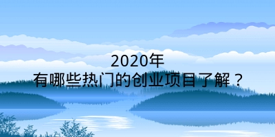 2020年有哪些热门的创业项目了解？