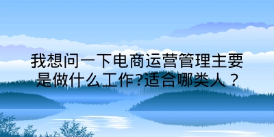 我想问一下电商运营管理主要是做什么工作?适合哪类人？