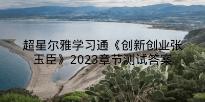 超星尔雅学习通《创新创业张玉臣》2023章节测试答案