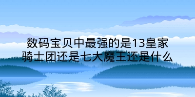 数码宝贝中最强的是13皇家骑士团还是七大魔王还是什么