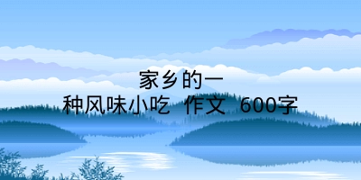 家乡的一种风味小吃 作文 600字