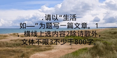 .请以“生活如——”为题写一篇文章。1，横线上选内容2除诗歌外，文体不限3不少于800字。