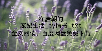 在唐朝的宠妃生活_by情书_txt全文阅读，百度网盘免费下载