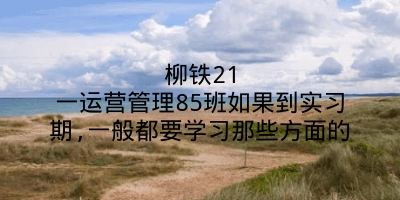 柳铁21一运营管理85班如果到实习期,一般都要学习那些方面的